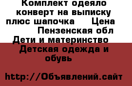 Комплект одеяло-конверт на выписку плюс шапочка.  › Цена ­ 6 000 - Пензенская обл. Дети и материнство » Детская одежда и обувь   